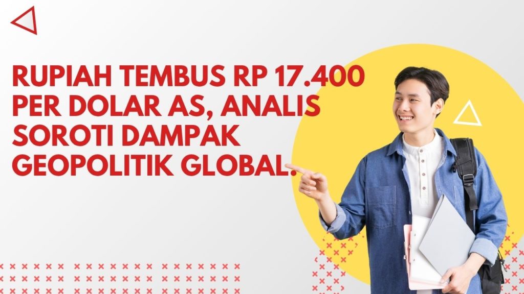 Rupiah Tembus Rp 17.400 per Dolar AS, Analis Soroti Dampak Geopolitik Global.